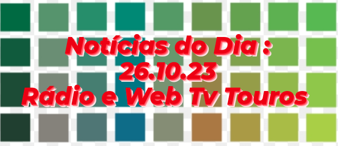 NOTÍCIAS  DO  DIA: RÁDIO  E  WEB  TV  TOUROS - 26.10.23
